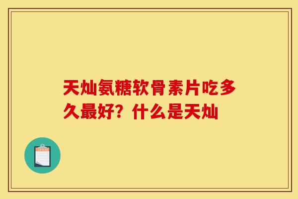 天灿氨糖软骨素片吃多久好?什么是天灿 天灿氨糖软骨素片吃多久好?什么是天灿