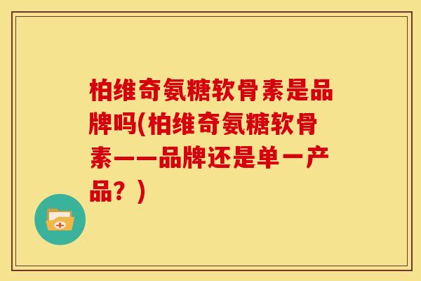 柏维奇氨糖软骨素是品牌吗(柏维奇氨糖软骨素——品牌还是单一产品？)
