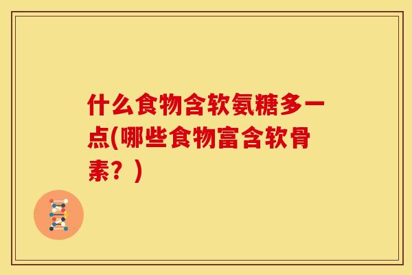 什么食物含软氨糖多一点(哪些食物富含软骨素?) 什么食物含软氨糖多一点(哪些食物富含软骨素?)