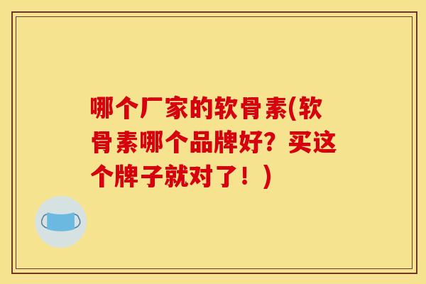 哪个厂家的软骨素(软骨素哪个品牌好？买这个牌子就对了！)