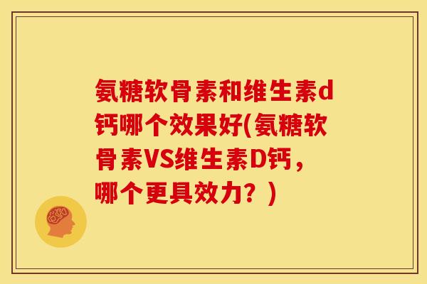 氨糖软骨素和维生素d钙哪个效果好(氨糖软骨素VS维生素D钙,哪个更具效力?) 氨糖软骨素和维生素d钙哪个效果好(氨糖软骨素VS维生素D钙,哪个更具效力?)