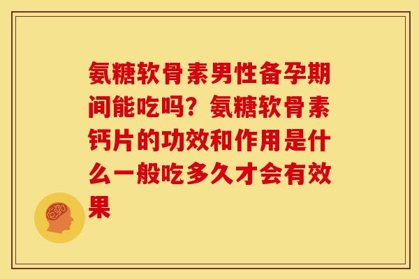 氨糖软骨素男性备孕期间能吃吗?氨糖软骨素钙片的功效和作用是什么一般吃多久才会有效果 氨糖软骨素男性备孕期间能吃吗?氨糖软骨素钙片的功效和作用是什么一般吃多久才会有效果