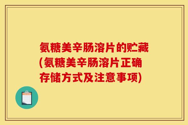 氨糖美辛肠溶片的贮藏(氨糖美辛肠溶片正确存储方式及注意事项)