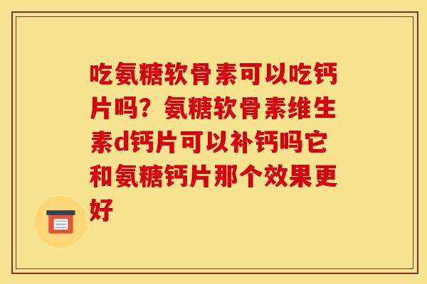 吃氨糖软骨素可以吃钙片吗?氨糖软骨素维生素d钙片可以补钙吗它和氨糖钙片那个效果更好 吃氨糖软骨素可以吃钙片吗?氨糖软骨素维生素d钙片可以补钙吗它和氨糖钙片那个效果更好