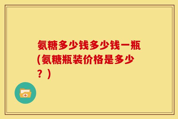 氨糖多少钱多少钱一瓶(氨糖瓶装价格是多少？)
