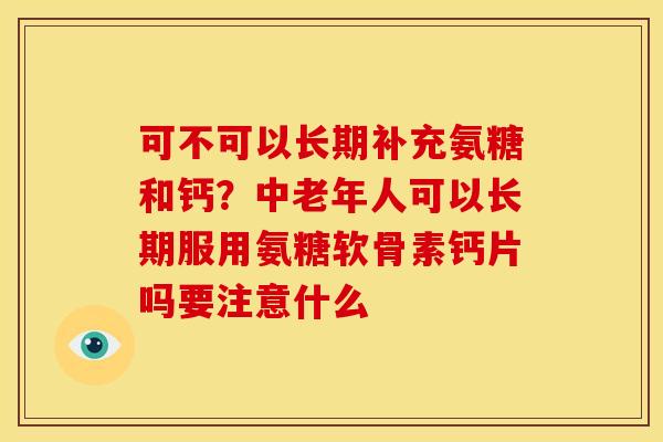 可不可以长期补充氨糖和钙？中老年人可以长期服用氨糖软骨素钙片吗要注意什么