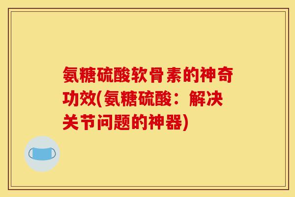 氨糖硫酸软骨素的神奇功效(氨糖硫酸：解决关节问题的神器)