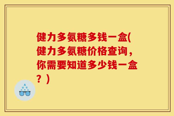 健力多氨糖多钱一盒(健力多氨糖价格查询，你需要知道多少钱一盒？)