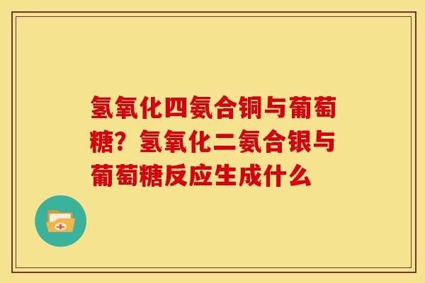 氢氧化四氨合铜与葡萄糖?氢氧化二氨合银与葡萄糖反应生成什么 氢氧化四氨合铜与葡萄糖?氢氧化二氨合银与葡萄糖反应生成什么