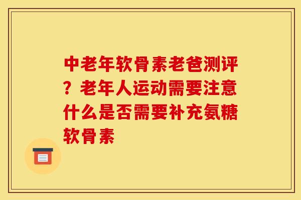 中老年软骨素老爸测评？老年人运动需要注意什么是否需要补充氨糖软骨素