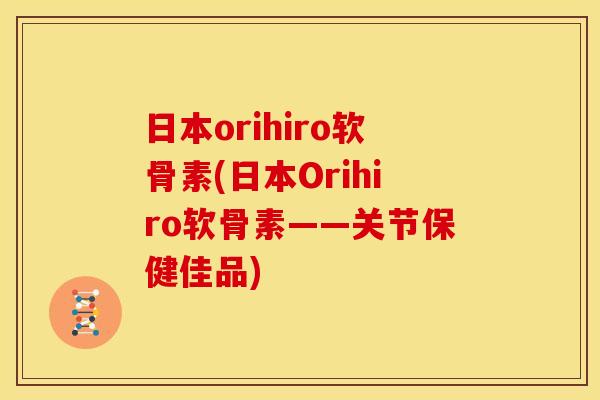 日本orihiro软骨素(日本Orihiro软骨素——关节保健佳品)