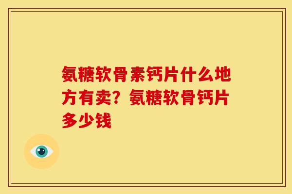 氨糖软骨素钙片什么地方有卖？氨糖软骨钙片多少钱