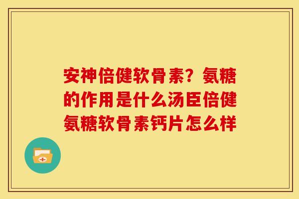安神倍健软骨素?氨糖的作用是什么汤臣倍健氨糖软骨素钙片怎么样 安神倍健软骨素?氨糖的作用是什么汤臣倍健氨糖软骨素钙片怎么样