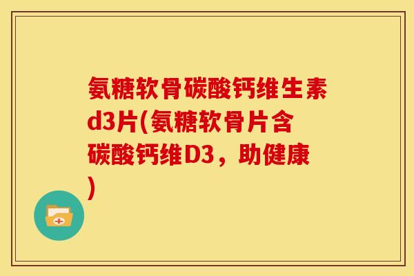 氨糖软骨碳酸钙维生素d3片(氨糖软骨片含碳酸钙维D3,助健康) 氨糖软骨碳酸钙维生素d3片(氨糖软骨片含碳酸钙维D3,助健康)
