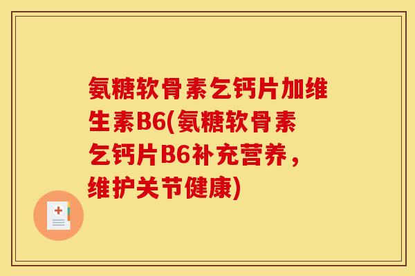 氨糖软骨素乞钙片加维生素B6(氨糖软骨素乞钙片B6补充营养，维护关节健康)