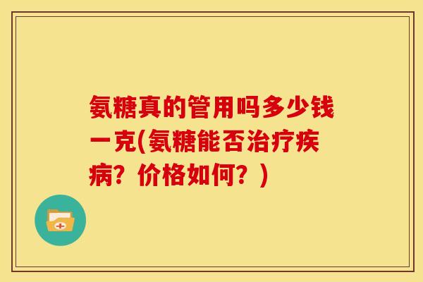 氨糖真的管用吗多少钱一克(氨糖能否治疗疾病？价格如何？)