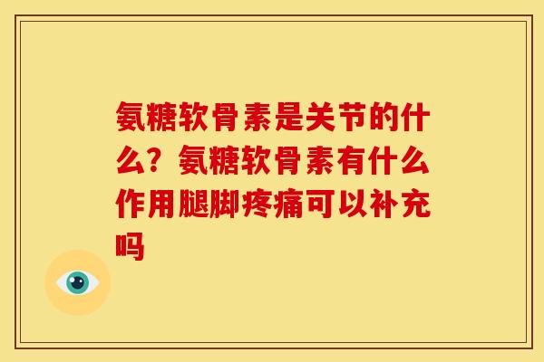 氨糖软骨素是关节的什么?氨糖软骨素有什么作用腿脚可以补充吗 氨糖软骨素是关节的什么?氨糖软骨素有什么作用腿脚可以补充吗