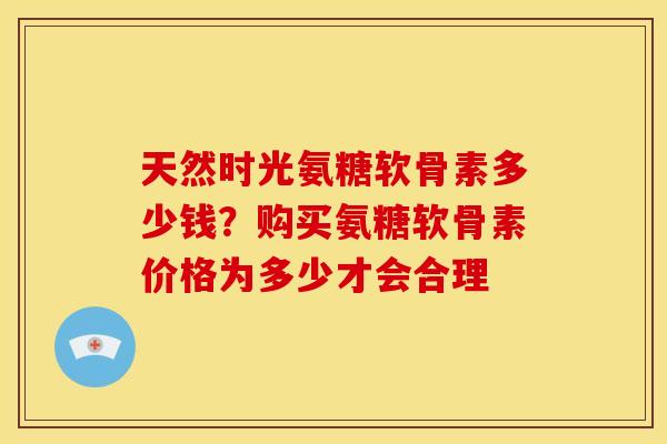 天然时光氨糖软骨素多少钱?购买氨糖软骨素价格为多少才会合理 天然时光氨糖软骨素多少钱?购买氨糖软骨素价格为多少才会合理