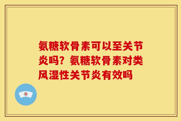 氨糖软骨素可以至关节炎吗？氨糖软骨素对类风湿性关节炎有效吗