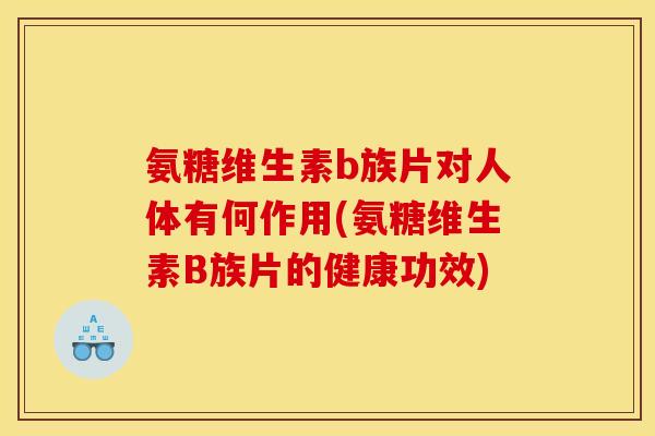 氨糖维生素b族片对人体有何作用(氨糖维生素B族片的健康功效) 氨糖维生素b族片对人体有何作用(氨糖维生素B族片的健康功效)