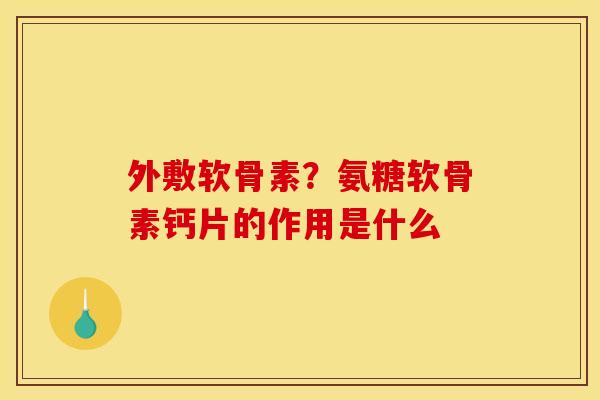外敷软骨素？氨糖软骨素钙片的作用是什么