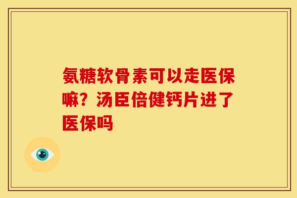 氨糖软骨素可以走医保嘛？汤臣倍健钙片进了医保吗