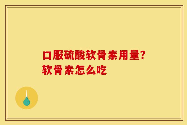 口服硫酸软骨素用量？软骨素怎么吃