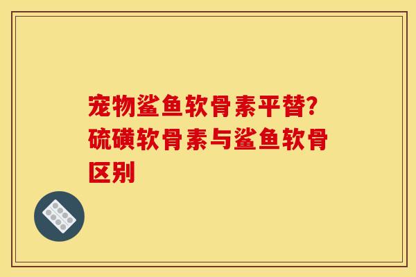 宠物鲨鱼软骨素平替？硫磺软骨素与鲨鱼软骨区别