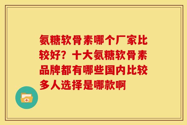 氨糖软骨素哪个厂家比较好？十大氨糖软骨素品牌都有哪些国内比较多人选择是哪款啊
