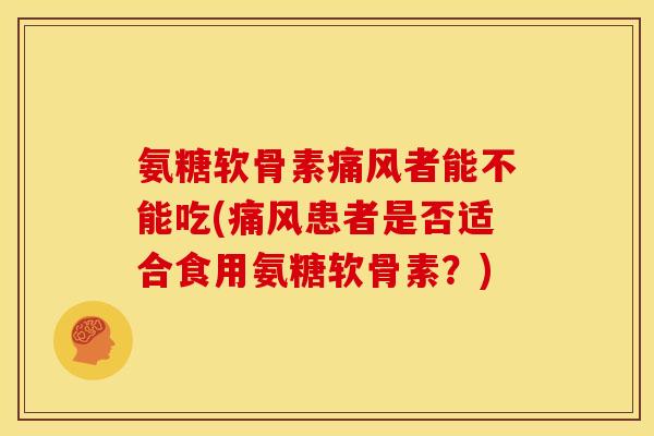 氨糖软骨素痛风者能不能吃(痛风患者是否适合食用氨糖软骨素？)