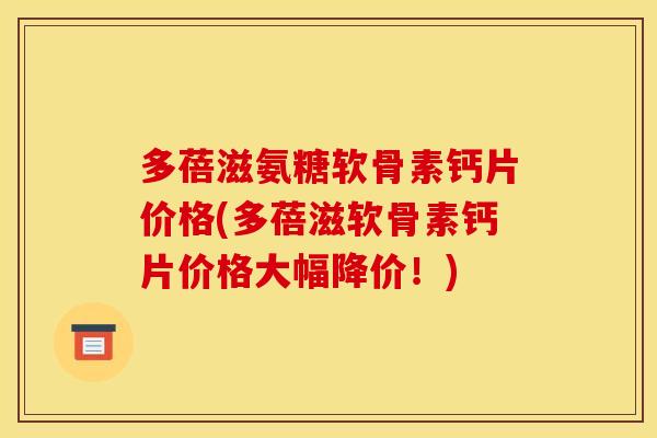 多蓓滋氨糖软骨素钙片价格(多蓓滋软骨素钙片价格大幅降价!) 多蓓滋氨糖软骨素钙片价格(多蓓滋软骨素钙片价格大幅降价!)