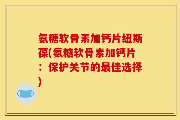 氨糖软骨素加钙片纽斯葆(氨糖软骨素加钙片：保护关节的最佳选择)