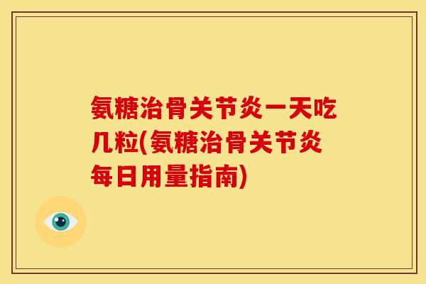 氨糖骨一天吃几粒(氨糖骨每日用量指南) 氨糖骨一天吃几粒(氨糖骨每日用量指南)