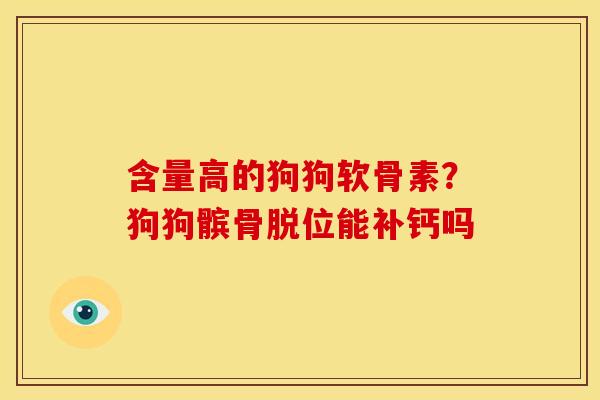 含量高的狗狗软骨素？狗狗髌骨脱位能补钙吗