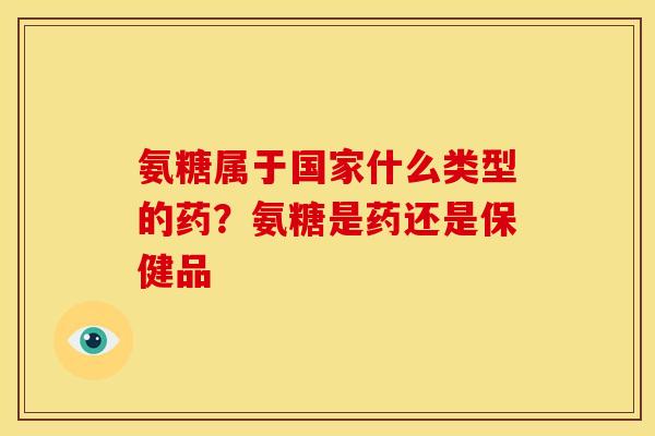 氨糖属于国家什么类型的药？氨糖是药还是保健品