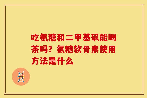 吃氨糖和二甲基砜能喝茶吗？氨糖软骨素使用方法是什么