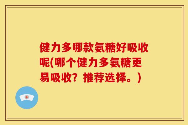 健力多哪款氨糖好吸收呢(哪个健力多氨糖更易吸收？推荐选择。)