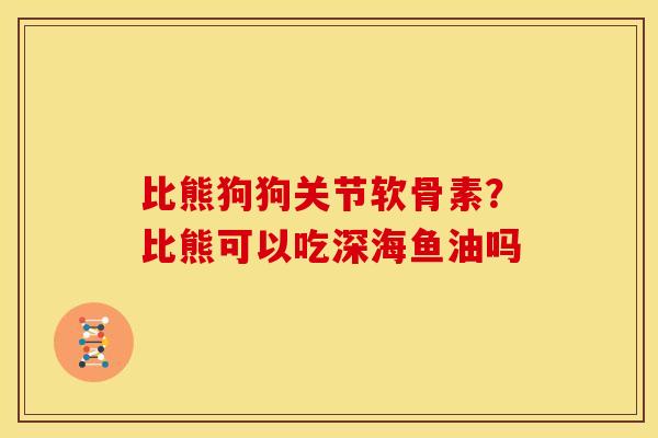 比熊狗狗关节软骨素？比熊可以吃深海鱼油吗