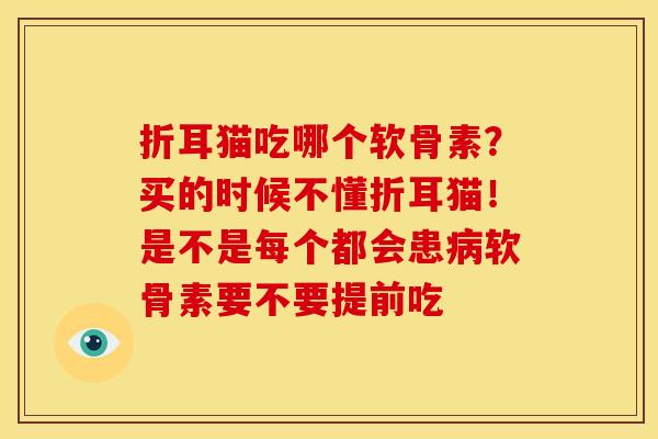折耳猫吃哪个软骨素？买的时候不懂折耳猫！是不是每个都会患病软骨素要不要提前吃