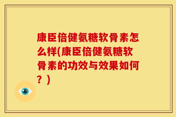 康臣倍健氨糖软骨素怎么样(康臣倍健氨糖软骨素的功效与效果如何？)