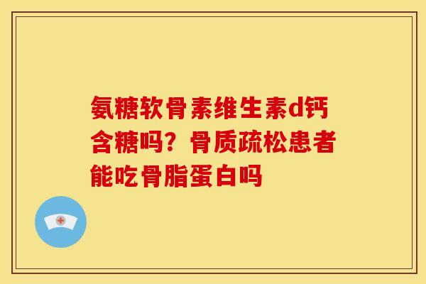 氨糖软骨素维生素d钙含糖吗？骨质疏松患者能吃骨脂蛋白吗