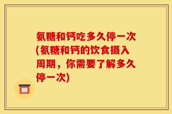 氨糖和钙吃多久停一次(氨糖和钙的饮食摄入周期，你需要了解多久停一次)