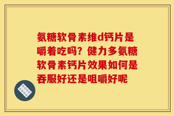 氨糖软骨素维d钙片是嚼着吃吗？健力多氨糖软骨素钙片效果如何是吞服好还是咀嚼好呢