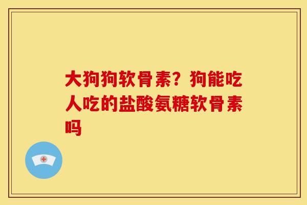 大狗狗软骨素？狗能吃人吃的盐酸氨糖软骨素吗