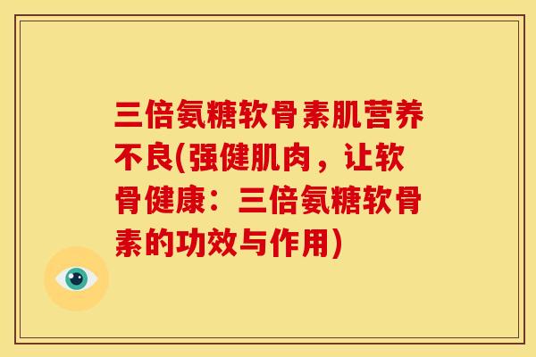 三倍氨糖软骨素肌营养不良(强健肌肉，让软骨健康：三倍氨糖软骨素的功效与作用)