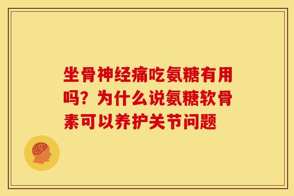 坐骨神经痛吃氨糖有用吗？为什么说氨糖软骨素可以养护关节问题