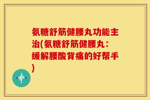 氨糖舒筋健腰丸功能主治(氨糖舒筋健腰丸：缓解腰酸背痛的好帮手)
