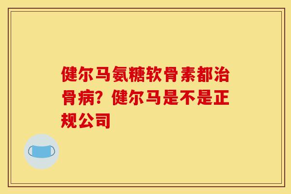 健尔马氨糖软骨素都骨?健尔马是不是正规公司 健尔马氨糖软骨素都骨?健尔马是不是正规公司