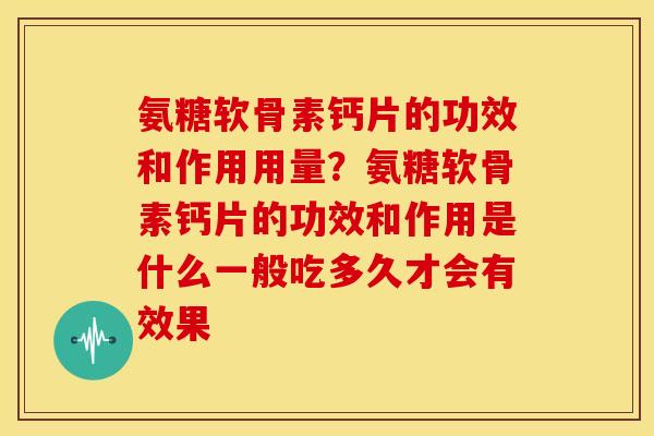 氨糖软骨素钙片的功效和作用用量？氨糖软骨素钙片的功效和作用是什么一般吃多久才会有效果