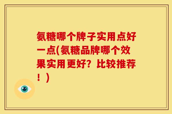 氨糖哪个牌子实用点好一点(氨糖品牌哪个效果实用更好？比较推荐！)